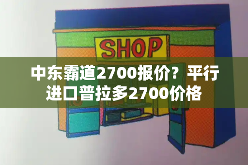 中东霸道2700报价？平行进口普拉多2700价格