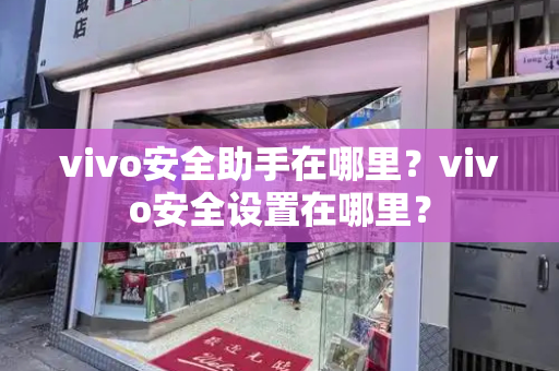 vivo安全助手在哪里？vivo安全设置在哪里？-第1张图片-星选测评