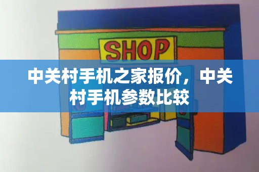 中关村手机之家报价，中关村手机参数比较