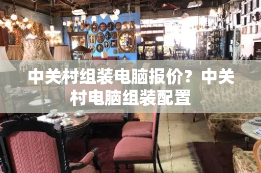 中关村组装电脑报价？中关村电脑组装配置