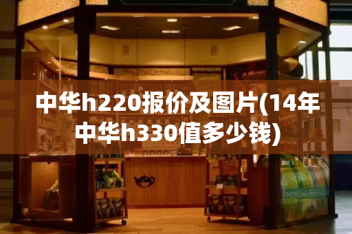 中华h220报价及图片(14年中华h330值多少钱)-第1张图片-星选测评