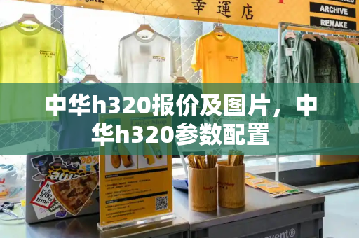 中华h320报价及图片，中华h320参数配置