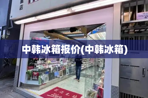 中韩冰箱报价(中韩冰箱)