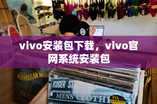 vivo安装包下载，vivo官网系统安装包-第1张图片-星选测评