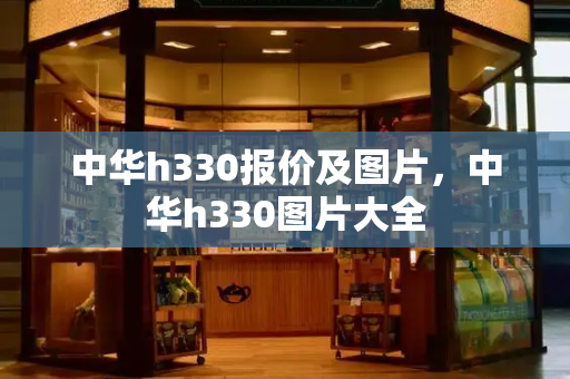 中华h330报价及图片，中华h330图片大全