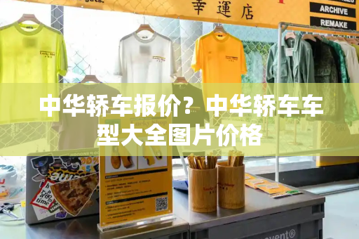 中华轿车报价？中华轿车车型大全图片价格