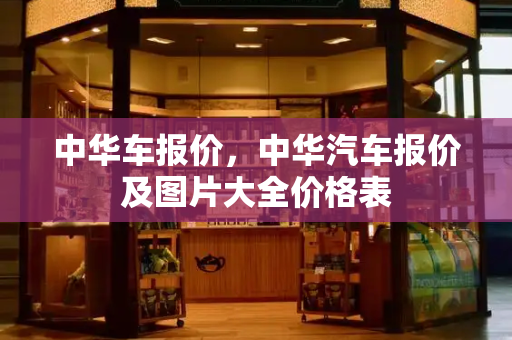 中华车报价，中华汽车报价及图片大全价格表