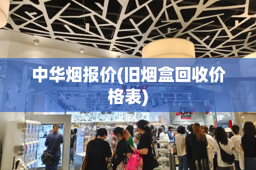 中华烟报价(旧烟盒回收价格表)