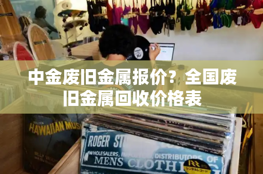 中金废旧金属报价？全国废旧金属回收价格表