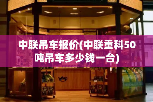 中联吊车报价(中联重科50吨吊车多少钱一台)