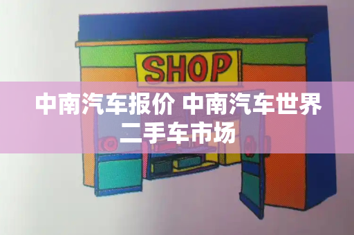 中南汽车报价 中南汽车世界二手车市场-第1张图片-星选测评