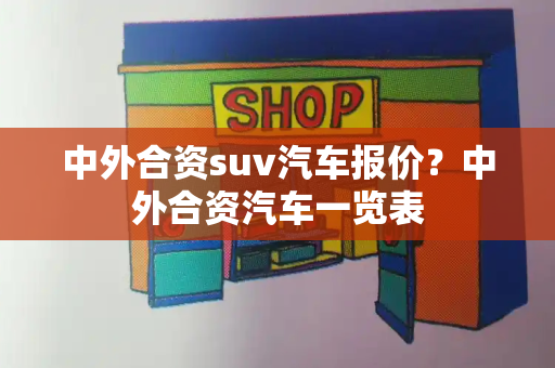 中外合资suv汽车报价？中外合资汽车一览表
