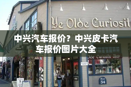 中兴汽车报价？中兴皮卡汽车报价图片大全
