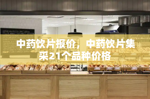 中药饮片报价，中药饮片集采21个品种价格-第1张图片-星选测评
