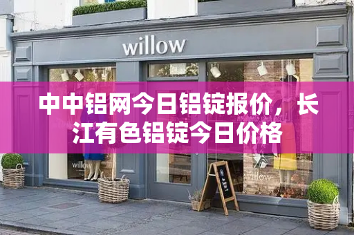 中中铝网今日铝锭报价，长江有色铝锭今日价格