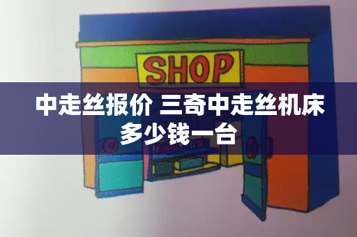 中走丝报价 三奇中走丝机床多少钱一台