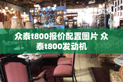 众泰t800报价配置图片 众泰t800发动机-第1张图片-星选测评