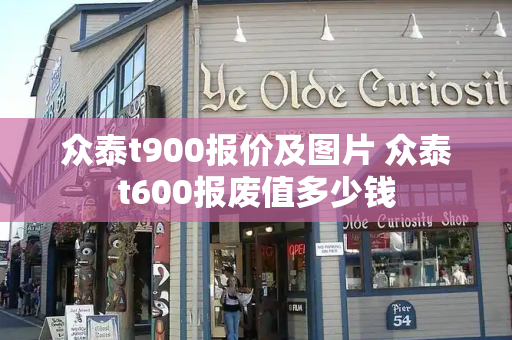 众泰t900报价及图片 众泰t600报废值多少钱