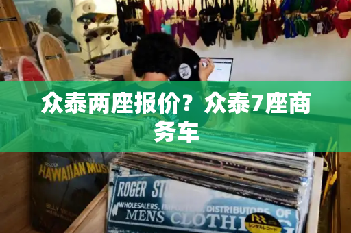 众泰两座报价？众泰7座商务车