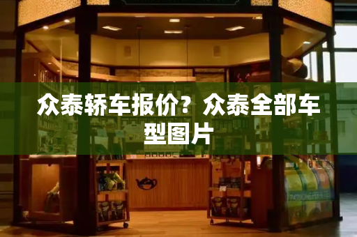 众泰轿车报价？众泰全部车型图片