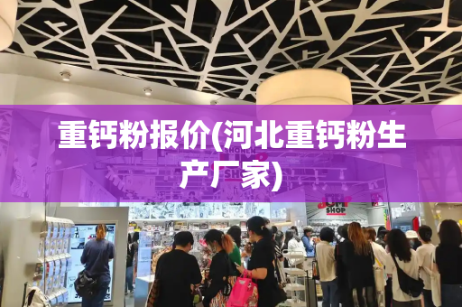 重钙粉报价(河北重钙粉生产厂家)-第1张图片-星选测评