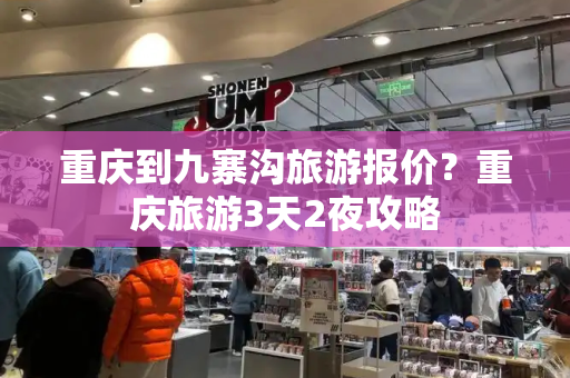 重庆到九寨沟旅游报价？重庆旅游3天2夜攻略-第1张图片-星选测评