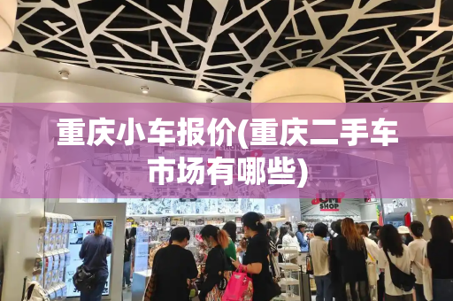重庆小车报价(重庆二手车市场有哪些)-第1张图片-星选测评