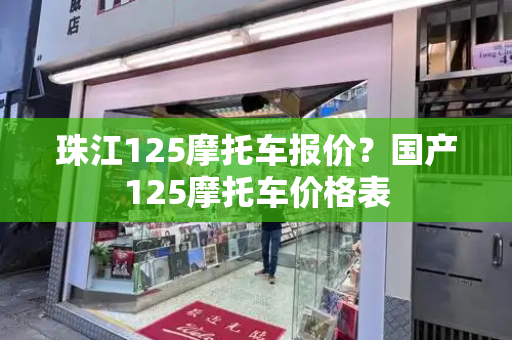 珠江125摩托车报价？国产125摩托车价格表
