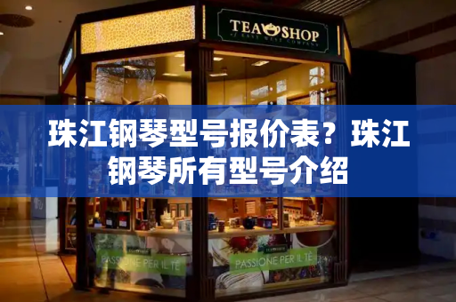 珠江钢琴型号报价表？珠江钢琴所有型号介绍