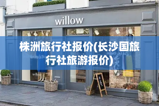 株洲旅行社报价(长沙国旅行社旅游报价)-第1张图片-星选测评