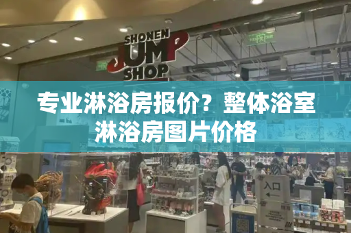 专业淋浴房报价？整体浴室淋浴房图片价格