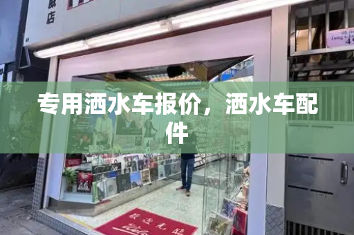 专用洒水车报价，洒水车配件