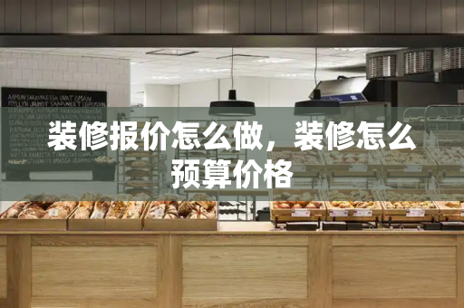 装修报价怎么做，装修怎么预算价格