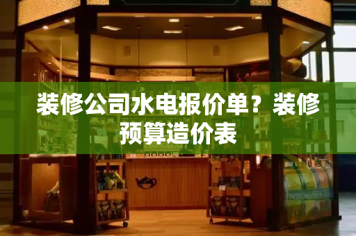 装修公司水电报价单？装修预算造价表