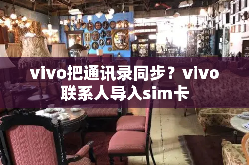 vivo把通讯录同步？vivo联系人导入sim卡-第1张图片-星选测评