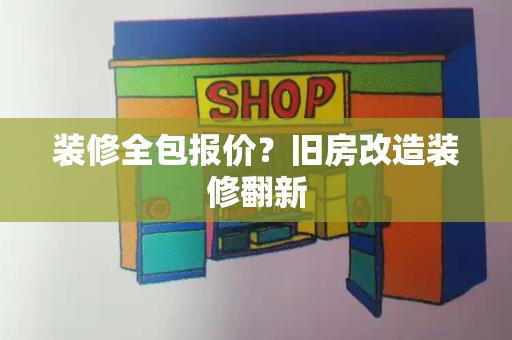 装修全包报价？旧房改造装修翻新
