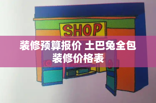 装修预算报价 土巴兔全包装修价格表
