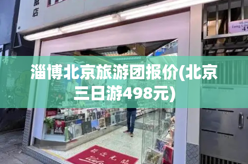 淄博北京旅游团报价(北京三日游498元)