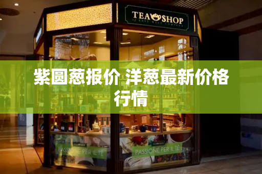 紫圆葱报价 洋葱最新价格行情
