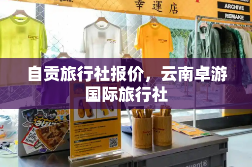 自贡旅行社报价，云南卓游国际旅行社