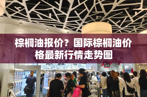 棕榈油报价？国际棕榈油价格最新行情走势图