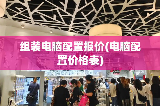 组装电脑配置报价(电脑配置价格表)