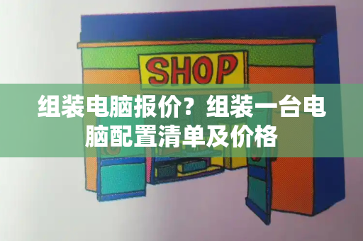 组装电脑报价？组装一台电脑配置清单及价格