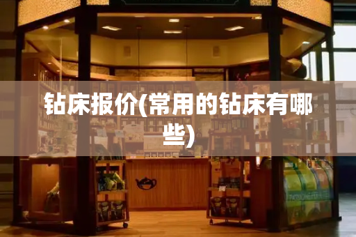 钻床报价(常用的钻床有哪些)