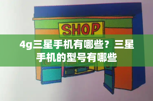 4g三星手机有哪些？三星手机的型号有哪些-第1张图片-星选测评