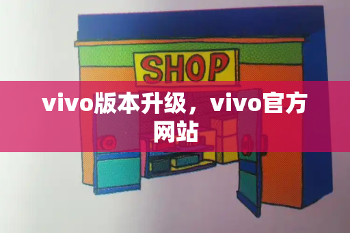 vivo版本升级，vivo官方网站-第1张图片-星选测评