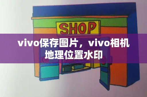 vivo保存图片，vivo相机地理位置水印