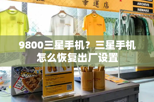 9800三星手机？三星手机怎么恢复出厂设置