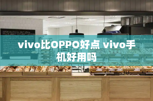 vivo比OPPO好点 vivo手机好用吗