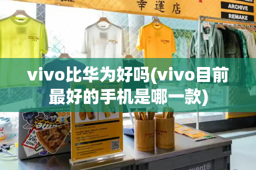 vivo比华为好吗(vivo目前最好的手机是哪一款)-第1张图片-星选测评